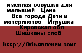 именная совушка для малышей › Цена ­ 600 - Все города Дети и материнство » Игрушки   . Кировская обл.,Шишканы слоб.